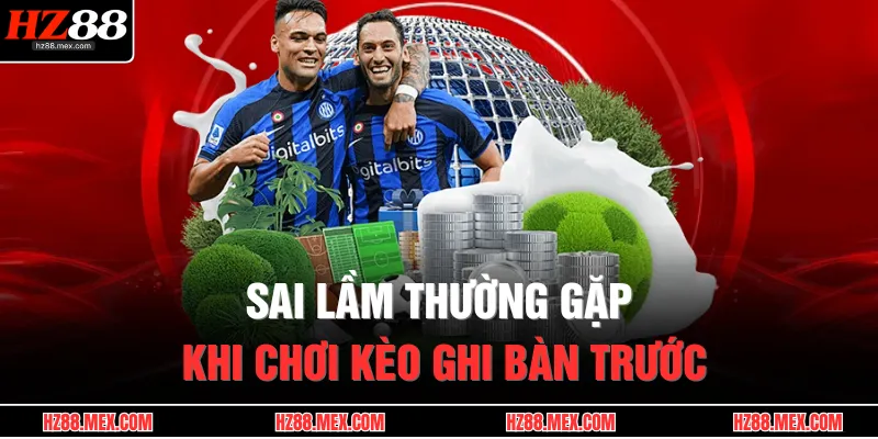 Kèo Cược Đội Ghi Bàn Trước – Dự Đoán Nhanh, Ăn Thưởng Lớn 4 Sai lầm thường gặp khi chơi kèo ghi bàn trước