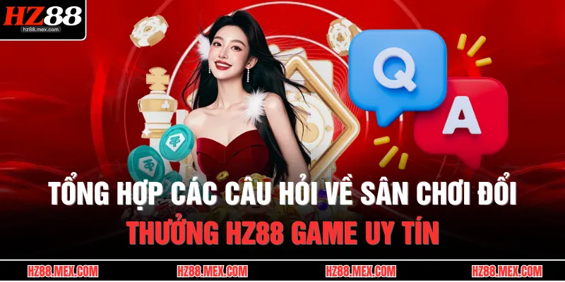 HZ88 24 Tổng hợp các câu hỏi về sân chơi đổi thưởng HZ88 game uy tín